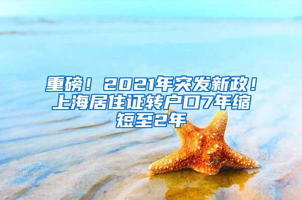 重磅！2021年突发新政！上海居住证转户口7年缩短至2年