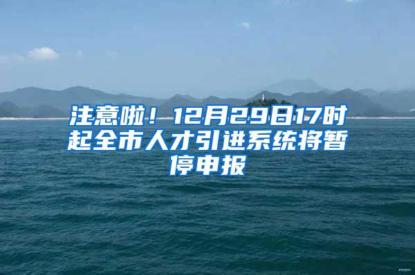 注意啦！12月29日17时起全市人才引进系统将暂停申报