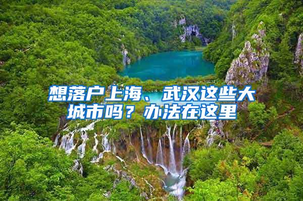 想落户上海、武汉这些大城市吗？办法在这里