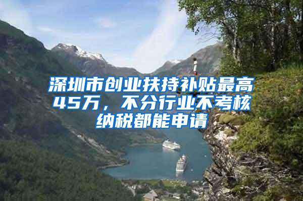 深圳市创业扶持补贴最高45万，不分行业不考核纳税都能申请