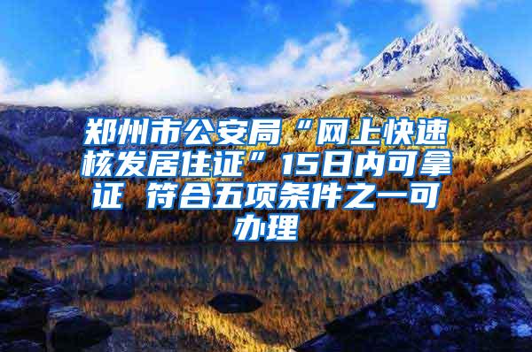 郑州市公安局“网上快速核发居住证”15日内可拿证 符合五项条件之一可办理