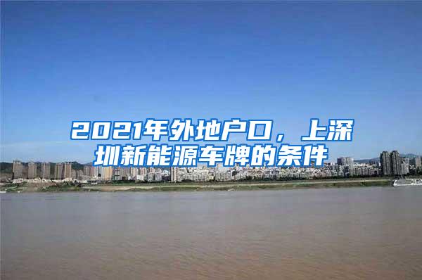 2021年外地户口，上深圳新能源车牌的条件