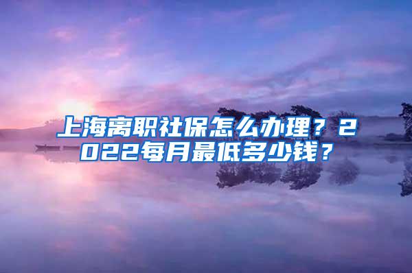 上海离职社保怎么办理？2022每月最低多少钱？