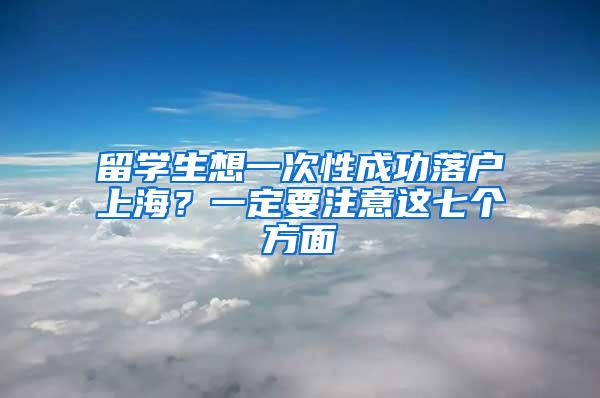 留学生想一次性成功落户上海？一定要注意这七个方面