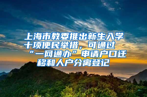 上海市教委推出新生入学十项便民举措，可通过“一网通办”申请户口迁移和人户分离登记