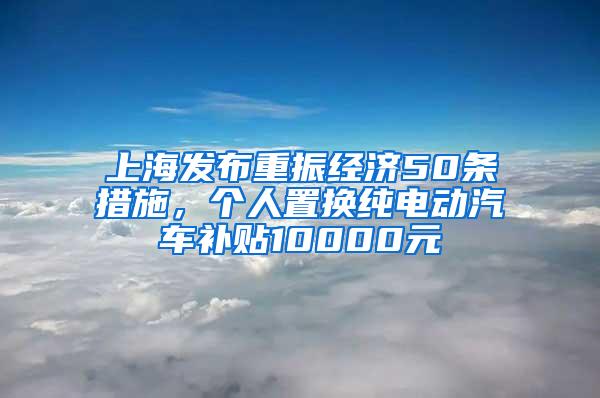 上海发布重振经济50条措施，个人置换纯电动汽车补贴10000元