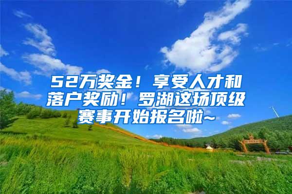 52万奖金！享受人才和落户奖励！罗湖这场顶级赛事开始报名啦~