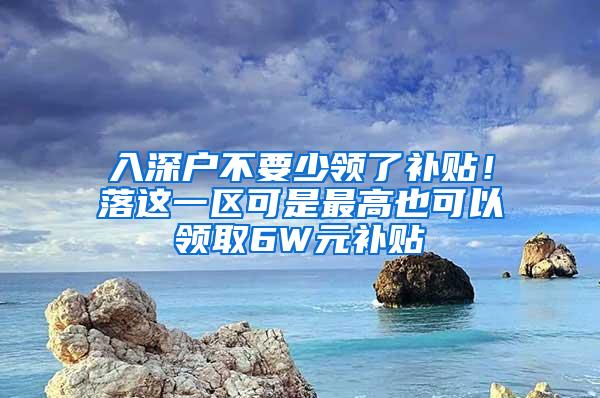 入深户不要少领了补贴！落这一区可是最高也可以领取6W元补贴