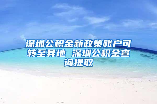 深圳公积金新政策账户可转至异地 深圳公积金查询提取