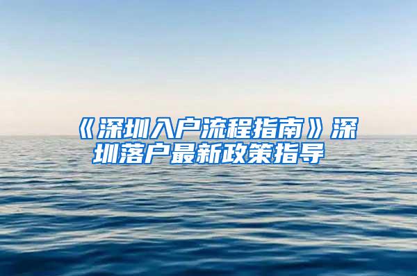 《深圳入户流程指南》深圳落户最新政策指导