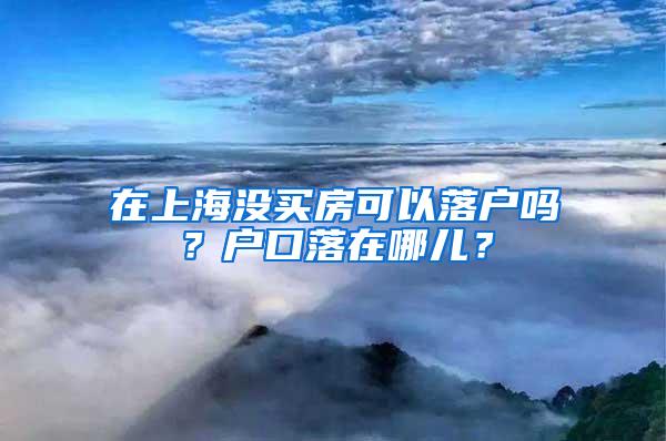 在上海没买房可以落户吗？户口落在哪儿？