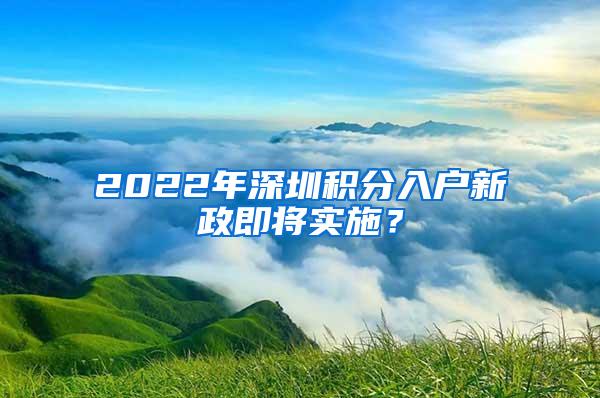 2022年深圳积分入户新政即将实施？