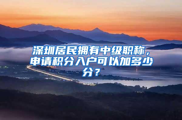 深圳居民拥有中级职称，申请积分入户可以加多少分？