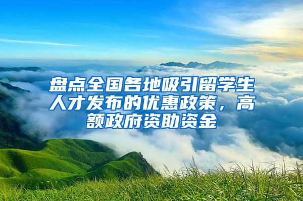 盘点全国各地吸引留学生人才发布的优惠政策，高额政府资助资金