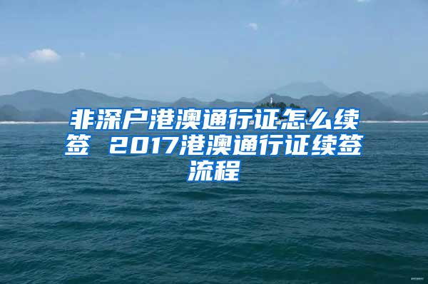 非深户港澳通行证怎么续签 2017港澳通行证续签流程