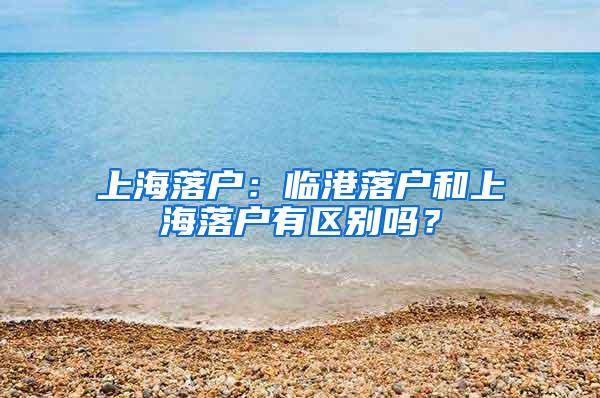 上海落户：临港落户和上海落户有区别吗？