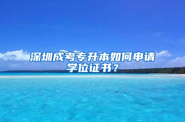 深圳成考专升本如何申请学位证书？