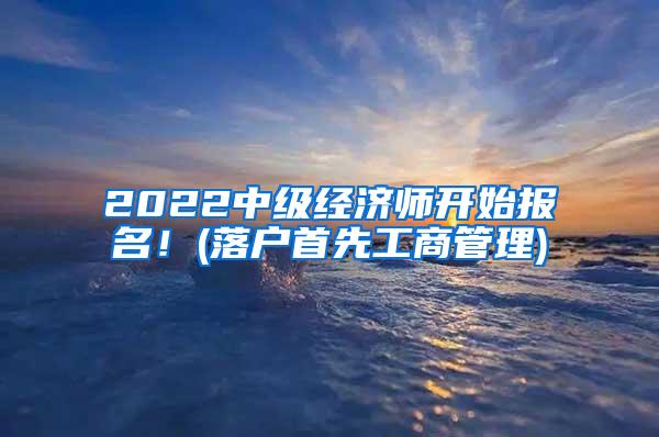 2022中级经济师开始报名！(落户首先工商管理)