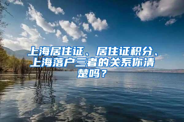 上海居住证、居住证积分、上海落户三者的关系你清楚吗？