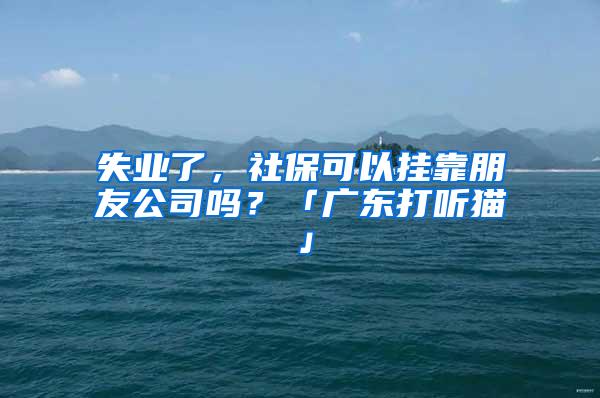 失业了，社保可以挂靠朋友公司吗？「广东打听猫」