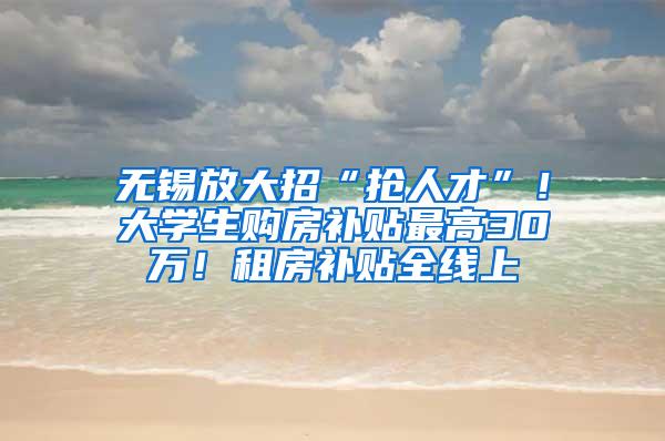 无锡放大招“抢人才”！大学生购房补贴最高30万！租房补贴全线上