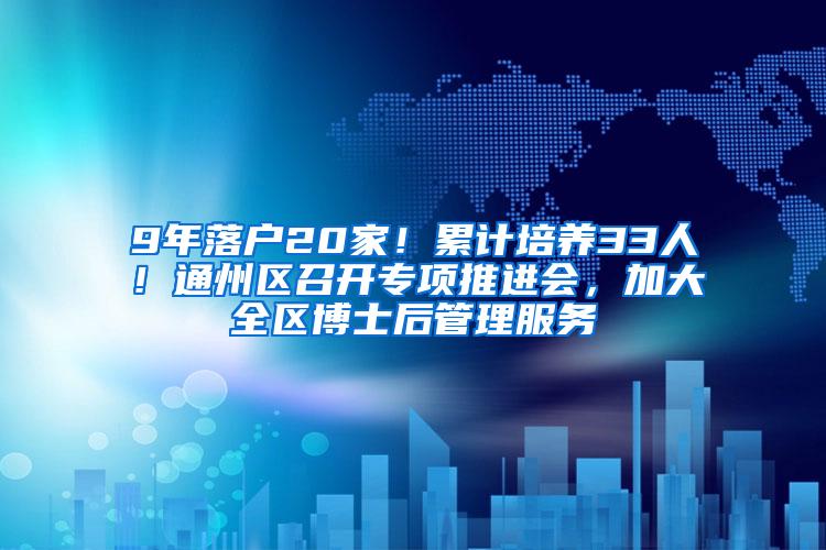 9年落户20家！累计培养33人！通州区召开专项推进会，加大全区博士后管理服务