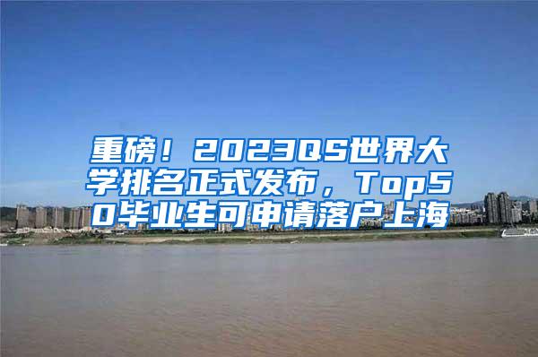 重磅！2023QS世界大学排名正式发布，Top50毕业生可申请落户上海