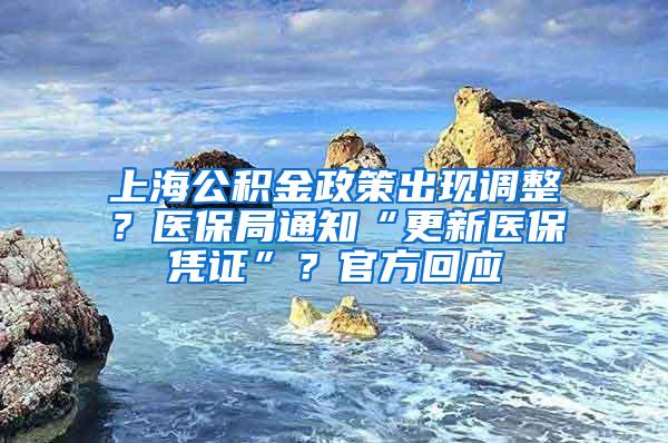 上海公积金政策出现调整？医保局通知“更新医保凭证”？官方回应