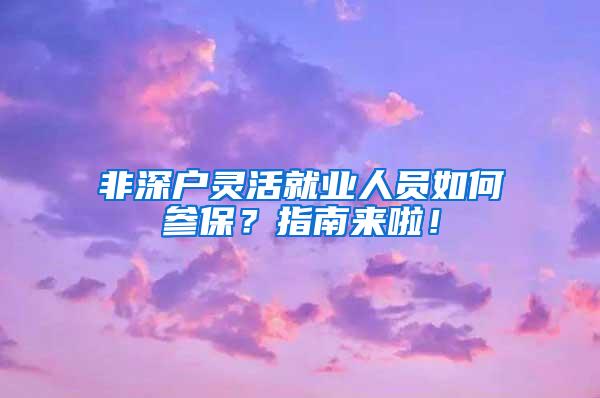 非深户灵活就业人员如何参保？指南来啦！