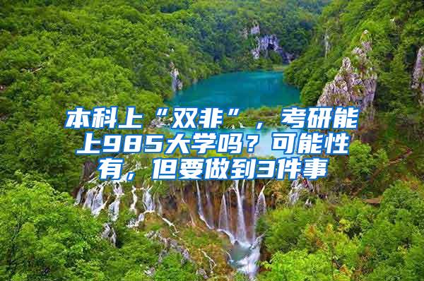 本科上“双非”，考研能上985大学吗？可能性有，但要做到3件事