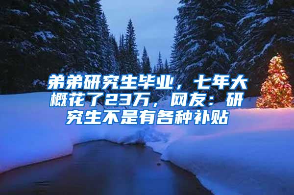 弟弟研究生毕业，七年大概花了23万，网友：研究生不是有各种补贴