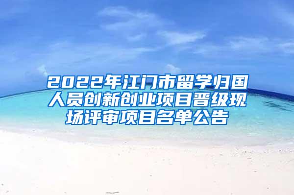 2022年江门市留学归国人员创新创业项目晋级现场评审项目名单公告