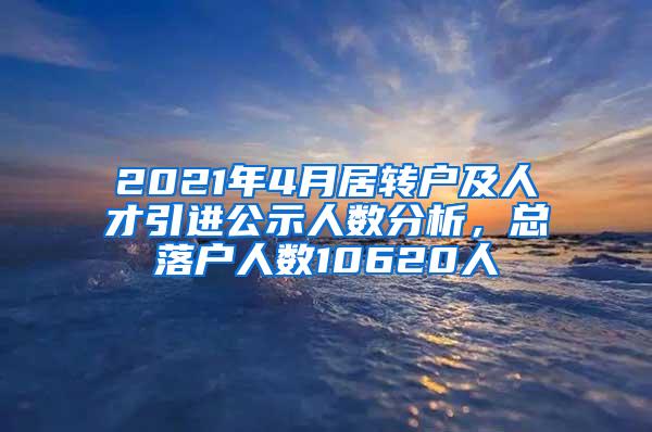 2021年4月居转户及人才引进公示人数分析，总落户人数10620人