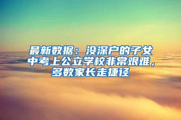 最新数据：没深户的子女中考上公立学校非常艰难，多数家长走捷径