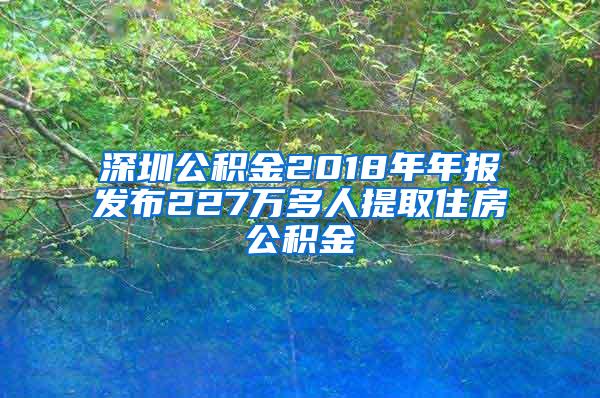 深圳公积金2018年年报发布227万多人提取住房公积金