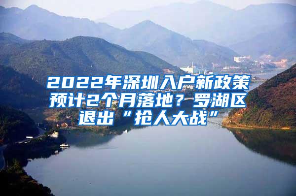 2022年深圳入户新政策预计2个月落地？罗湖区退出“抢人大战”