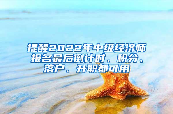 提醒2022年中级经济师报名最后倒计时，积分、落户、升职都可用