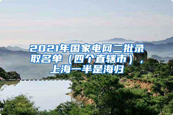 2021年国家电网二批录取名单（四个直辖市），上海一半是海归