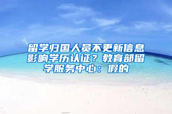 留学归国人员不更新信息影响学历认证？教育部留学服务中心：假的