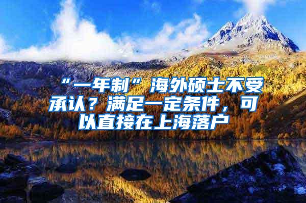 “一年制”海外硕士不受承认？满足一定条件，可以直接在上海落户