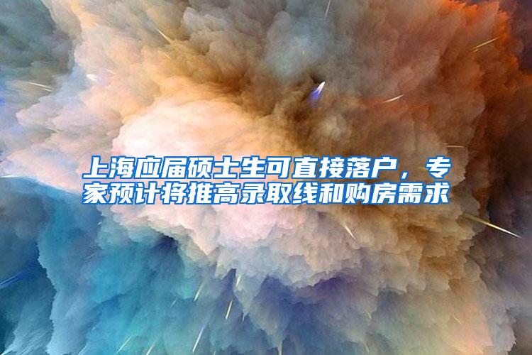 上海应届硕士生可直接落户，专家预计将推高录取线和购房需求