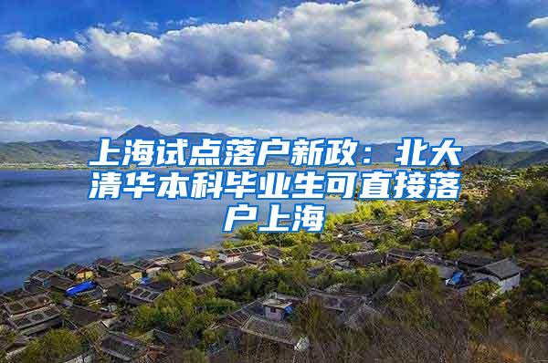 上海试点落户新政：北大清华本科毕业生可直接落户上海