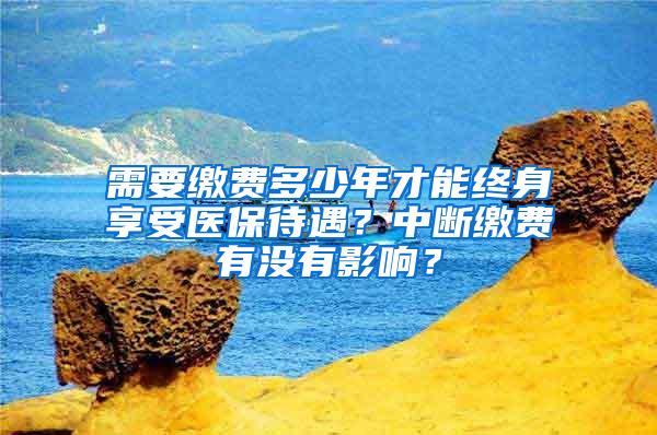 需要缴费多少年才能终身享受医保待遇？中断缴费有没有影响？