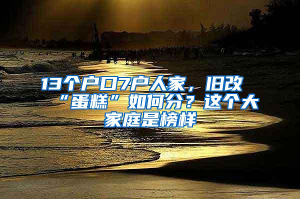 13个户口7户人家，旧改“蛋糕”如何分？这个大家庭是榜样