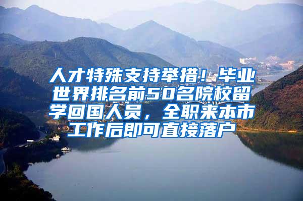 人才特殊支持举措！毕业世界排名前50名院校留学回国人员，全职来本市工作后即可直接落户