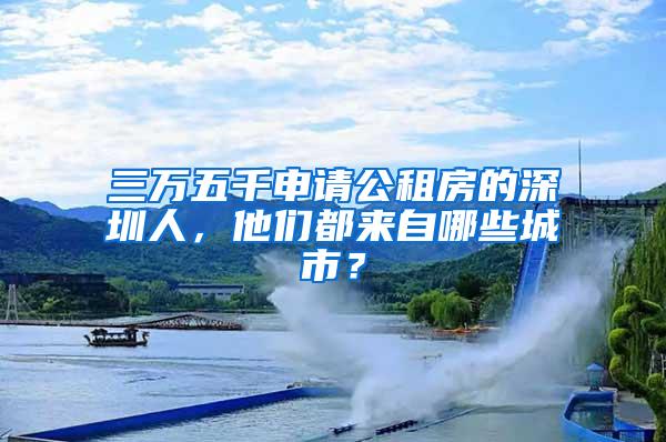 三万五千申请公租房的深圳人，他们都来自哪些城市？