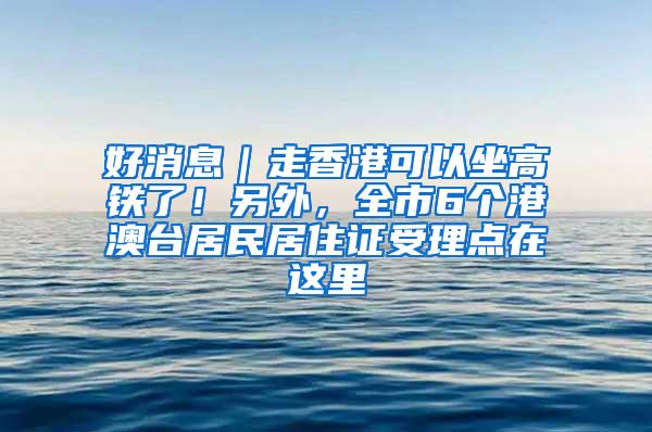 好消息｜走香港可以坐高铁了！另外，全市6个港澳台居民居住证受理点在这里