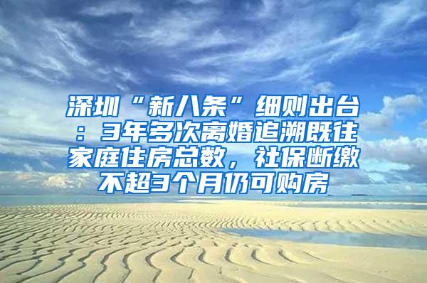 深圳“新八条”细则出台：3年多次离婚追溯既往家庭住房总数，社保断缴不超3个月仍可购房