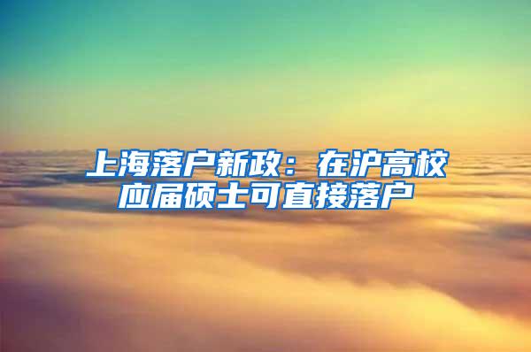 上海落户新政：在沪高校应届硕士可直接落户