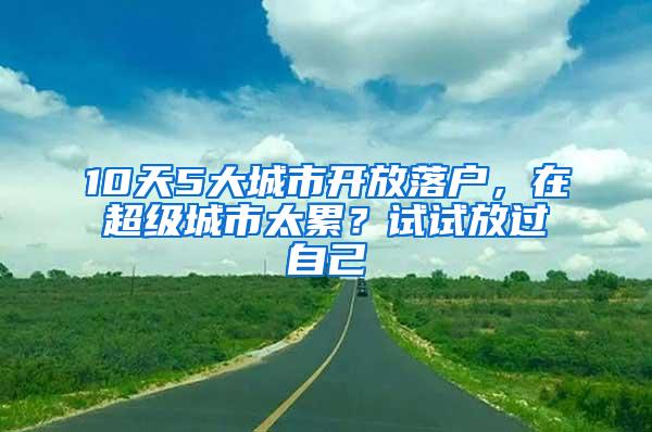 10天5大城市开放落户，在超级城市太累？试试放过自己